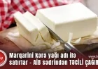 Marqarini kərə yağı adı ilə satırlar - AİB sədrindən TƏCİLİ ÇAĞIRIŞ