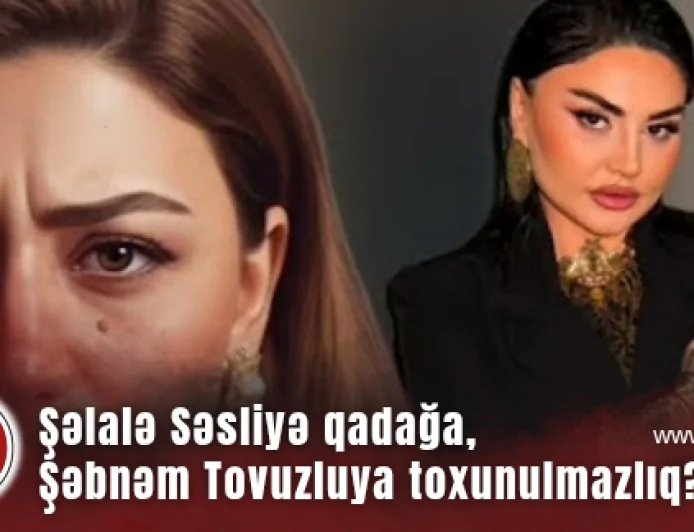 Şəlalə Səsliyə qadağa, Şəbnəm Tovuzluya toxunulmazlıq? — ŞÜBHƏLİ MƏQAMLAR